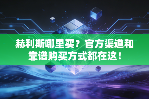 赫利斯哪里买？官方渠道和靠谱购买方式都在这！