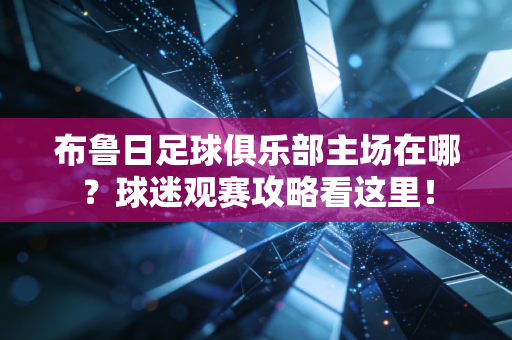 布鲁日足球俱乐部主场在哪?球迷观赛攻略看这里! 布鲁日足球俱乐部主场在哪?球迷观赛攻略看这里!