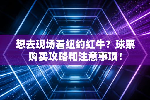 想去现场看纽约红牛?球票购买攻略和注意事项! 想去现场看纽约红牛?球票购买攻略和注意事项!