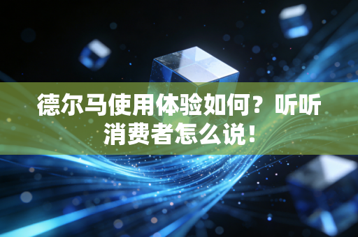 德尔马使用体验如何?听听消费者怎么说! 德尔马使用体验如何?听听消费者怎么说!