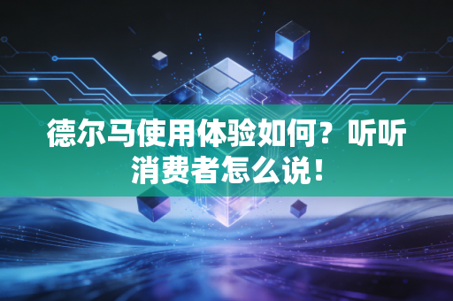 德尔马使用体验如何?听听消费者怎么说! 德尔马使用体验如何?听听消费者怎么说!