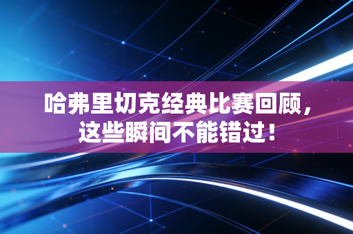 哈弗里切克经典比赛回顾,这些瞬间不能错过! 哈弗里切克经典比赛回顾,这些瞬间不能错过!