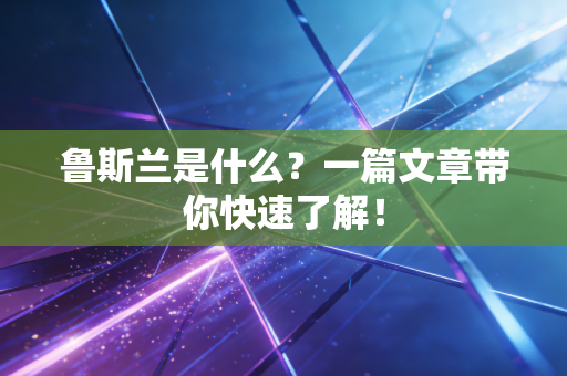 鲁斯兰是什么?一篇文章带你快速了解! 鲁斯兰是什么?一篇文章带你快速了解!