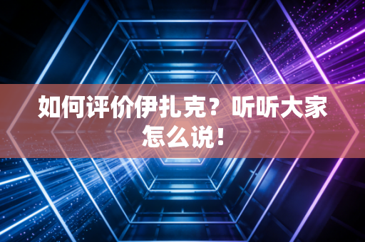 如何评价伊扎克?听听大家怎么说! 如何评价伊扎克?听听大家怎么说!