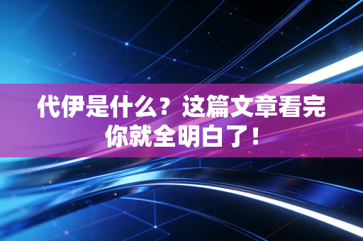 代伊是什么?这篇文章看完你就全明白了! 代伊是什么?这篇文章看完你就全明白了!