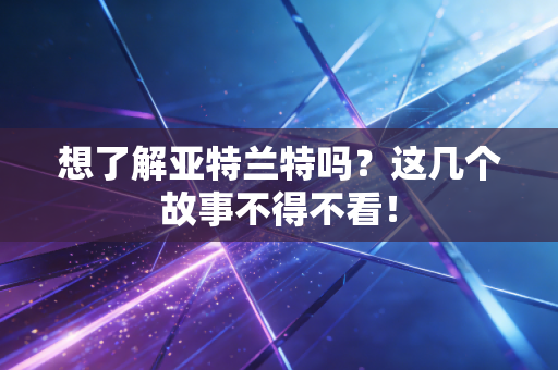 想了解亚特兰特吗?这几个故事不得不看! 想了解亚特兰特吗?这几个故事不得不看!
