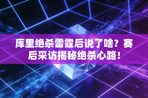 详细阅读:库里绝杀雷霆后说了啥?赛后采访揭秘绝杀心路! 库里绝杀雷霆后说了啥?赛后采访揭秘绝杀心路!