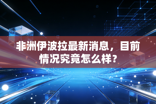 详细阅读:非洲伊波拉最新消息,目前情况究竟怎么样? 非洲伊波拉最新消息,目前情况究竟怎么样?