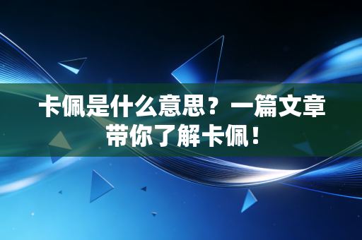 卡佩是什么意思?一篇文章带你了解卡佩! 卡佩是什么意思?一篇文章带你了解卡佩!