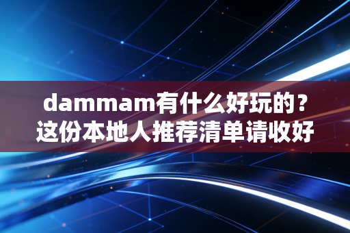 dammam有什么好玩的？这份本地人推荐清单请收好！