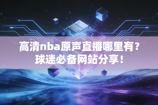 详细阅读:高清nba原声直播哪里有?球迷必备网站分享! 高清nba原声直播哪里有?球迷必备网站分享!