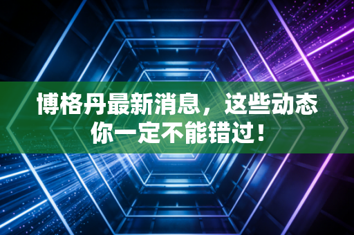 详细阅读:博格丹最新消息,这些动态你一定不能错过! 博格丹最新消息,这些动态你一定不能错过!