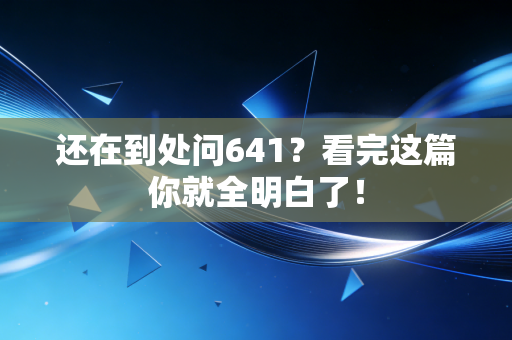 详细阅读:还在到处问641?看完这篇你就全明白了! 还在到处问641?看完这篇你就全明白了!