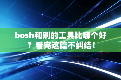 bosh和别的工具比哪个好？看完这篇不纠结！