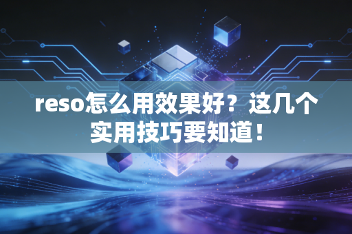 reso怎么用效果好?这几个实用技巧要知道! reso怎么用效果好?这几个实用技巧要知道!