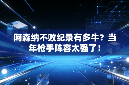 阿森纳不败纪录有多牛?当年枪手阵容太强了! 阿森纳不败纪录有多牛?当年枪手阵容太强了!