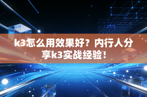 k3怎么用效果好?内行人分享k3实战经验! k3怎么用效果好?内行人分享k3实战经验!