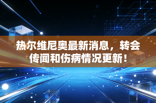 热尔维尼奥最新消息,转会传闻和伤病情况更新! 热尔维尼奥最新消息,转会传闻和伤病情况更新!