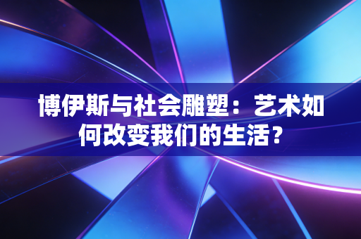 博伊斯与社会雕塑:艺术如何改变我们的生活? 博伊斯与社会雕塑:艺术如何改变我们的生活?