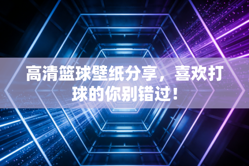 高清篮球壁纸分享,喜欢打球的你别错过! 高清篮球壁纸分享,喜欢打球的你别错过!