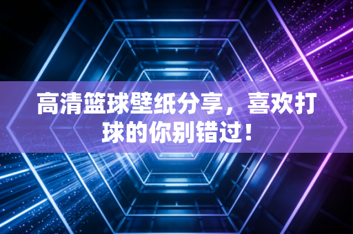 高清篮球壁纸分享,喜欢打球的你别错过! 高清篮球壁纸分享,喜欢打球的你别错过!