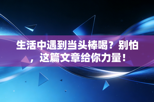 生活中遇到当头棒喝?别怕,这篇文章给你力量! 生活中遇到当头棒喝?别怕,这篇文章给你力量!