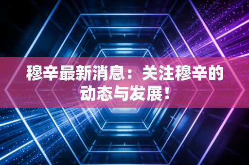 穆辛最新消息:关注穆辛的动态与发展! 穆辛最新消息:关注穆辛的动态与发展!