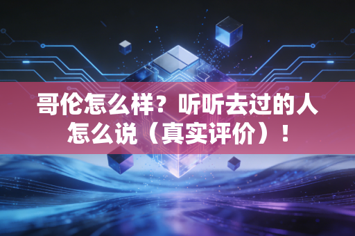 哥伦怎么样?听听去过的人怎么说(真实评价)! 哥伦怎么样?听听去过的人怎么说(真实评价)!