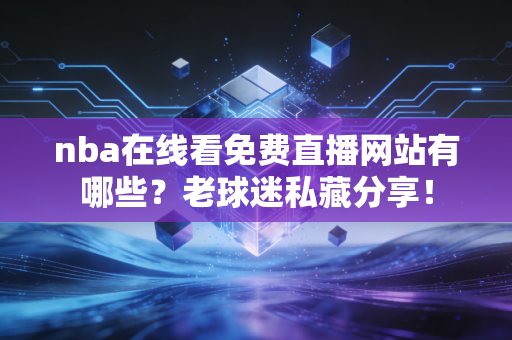 nba在线看免费直播网站有哪些?老球迷私藏分享! nba在线看免费直播网站有哪些?老球迷私藏分享!