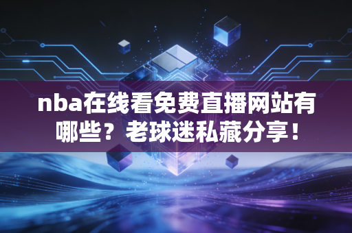 详细阅读:nba在线看免费直播网站有哪些?老球迷私藏分享! nba在线看免费直播网站有哪些?老球迷私藏分享!