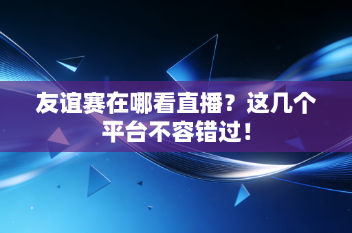 详细阅读:友谊赛在哪看直播?这几个平台不容错过! 友谊赛在哪看直播?这几个平台不容错过!