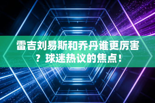 详细阅读:雷吉刘易斯和乔丹谁更厉害?球迷热议的焦点! 雷吉刘易斯和乔丹谁更厉害?球迷热议的焦点!