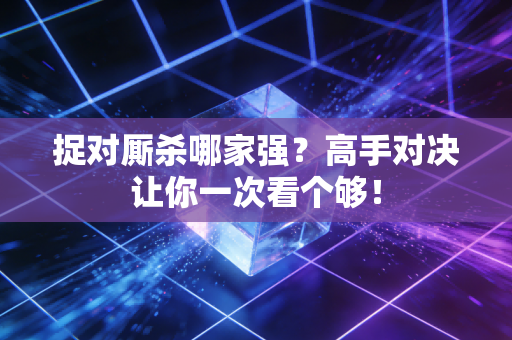 详细阅读:捉对厮杀哪家强?高手对决让你一次看个够! 捉对厮杀哪家强?高手对决让你一次看个够!