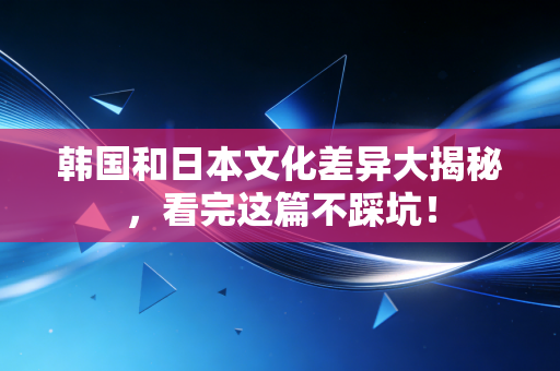 韩国和日本文化差异大揭秘,看完这篇不踩坑! 韩国和日本文化差异大揭秘,看完这篇不踩坑!