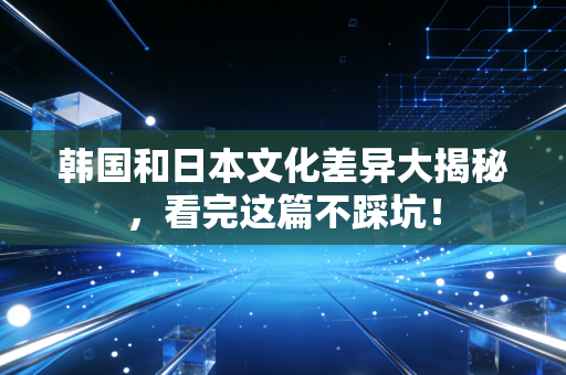 韩国和日本文化差异大揭秘,看完这篇不踩坑! 韩国和日本文化差异大揭秘,看完这篇不踩坑!