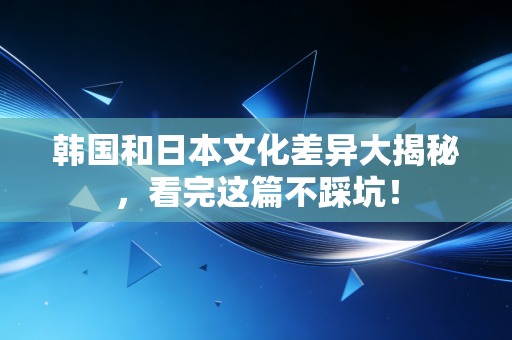 韩国和日本文化差异大揭秘,看完这篇不踩坑! 韩国和日本文化差异大揭秘,看完这篇不踩坑!
