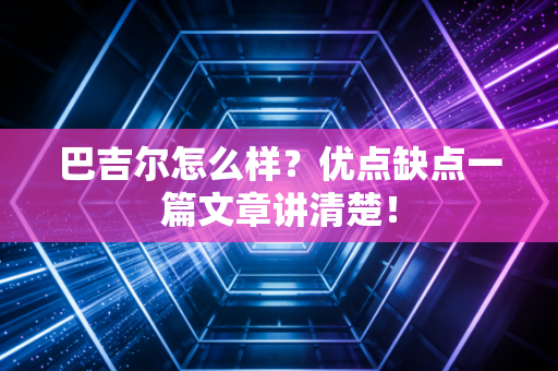 巴吉尔怎么样？优点缺点一篇文章讲清楚！