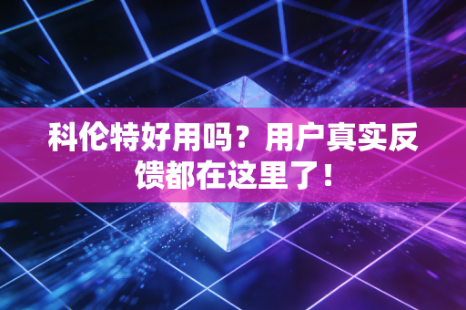 科伦特好用吗?用户真实反馈都在这里了! 科伦特好用吗?用户真实反馈都在这里了!