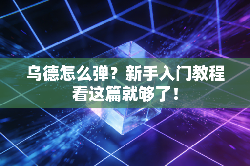 乌德怎么弹?新手入门教程看这篇就够了! 乌德怎么弹?新手入门教程看这篇就够了!