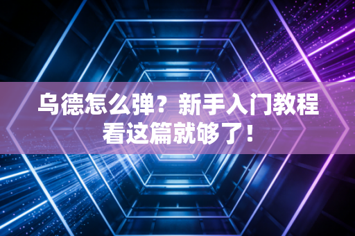 乌德怎么弹？新手入门教程看这篇就够了！