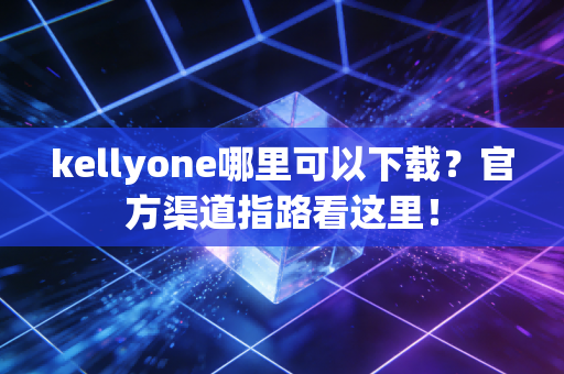 kellyone哪里可以下载?官方渠道指路看这里! kellyone哪里可以下载?官方渠道指路看这里!