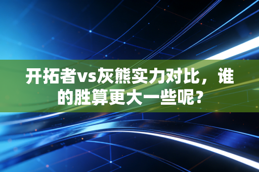 开拓者vs灰熊实力对比，谁的胜算更大一些呢？