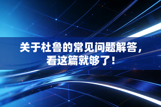 关于杜鲁的常见问题解答,看这篇就够了! 关于杜鲁的常见问题解答,看这篇就够了!
