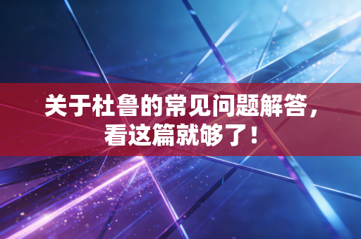 关于杜鲁的常见问题解答,看这篇就够了! 关于杜鲁的常见问题解答,看这篇就够了!