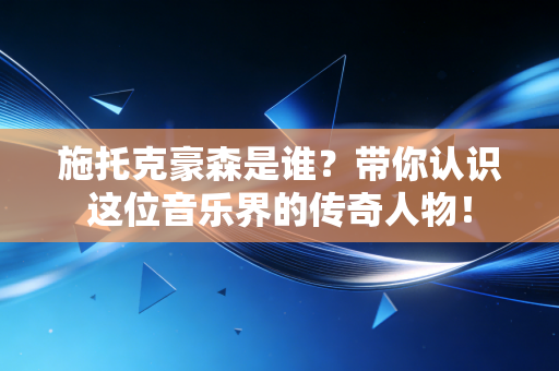 施托克豪森是谁?带你认识这位音乐界的传奇人物! 施托克豪森是谁?带你认识这位音乐界的传奇人物!