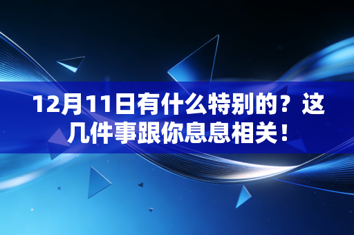12月11日有什么特别的？这几件事跟你息息相关！