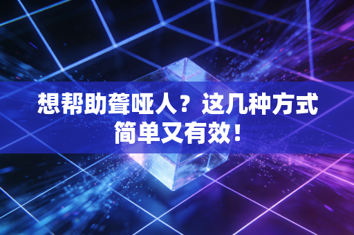 想帮助聋哑人？这几种方式简单又有效！