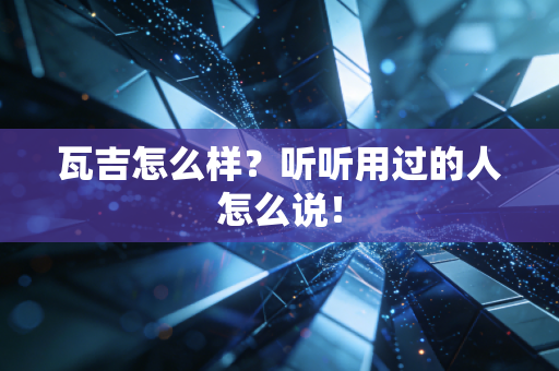 瓦吉怎么样？听听用过的人怎么说！