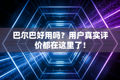 巴尔巴好用吗？用户真实评价都在这里了！