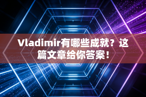 Vladimir有哪些成就？这篇文章给你答案！